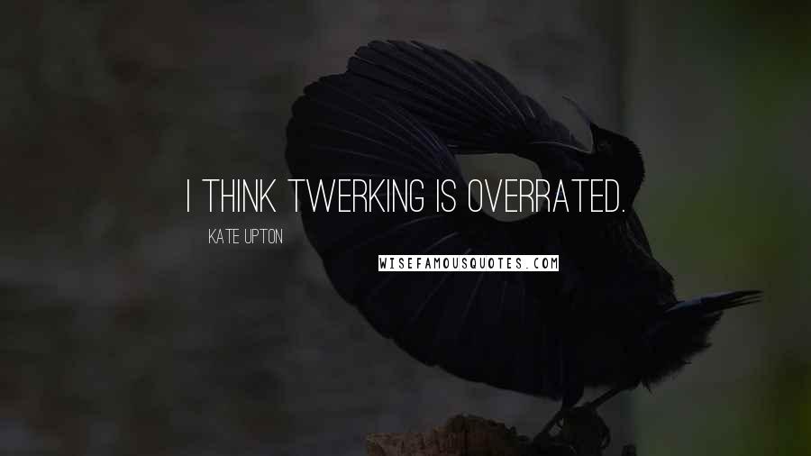 Kate Upton Quotes: I think twerking is overrated.