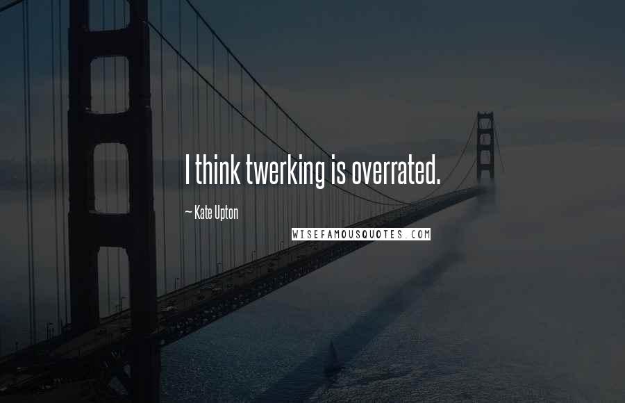 Kate Upton Quotes: I think twerking is overrated.