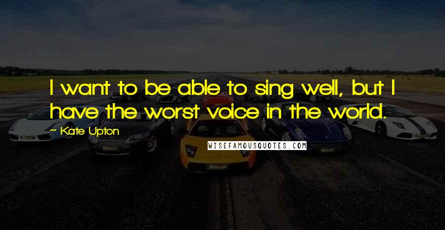 Kate Upton Quotes: I want to be able to sing well, but I have the worst voice in the world.