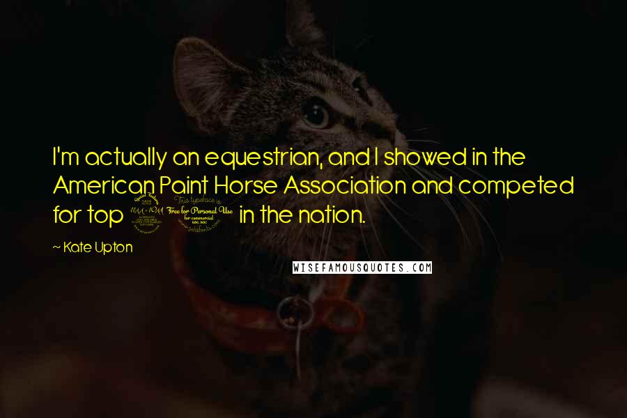 Kate Upton Quotes: I'm actually an equestrian, and I showed in the American Paint Horse Association and competed for top 20 in the nation.