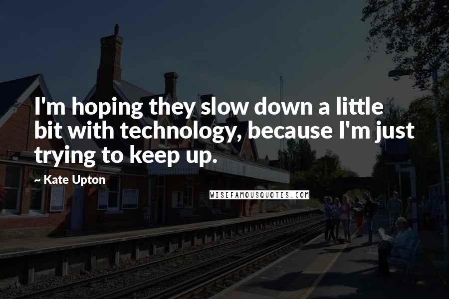 Kate Upton Quotes: I'm hoping they slow down a little bit with technology, because I'm just trying to keep up.