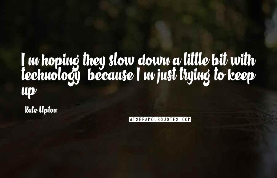 Kate Upton Quotes: I'm hoping they slow down a little bit with technology, because I'm just trying to keep up.