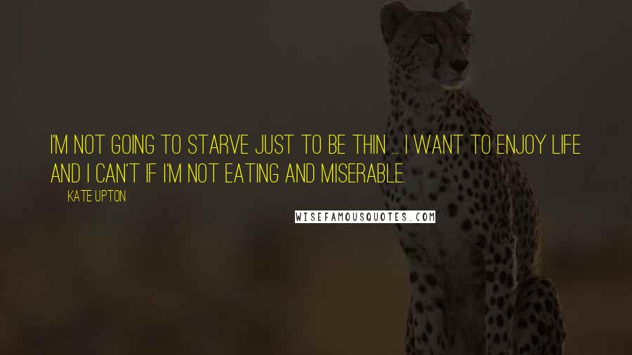 Kate Upton Quotes: I'm not going to starve just to be thin ... I want to enjoy life and I can't if I'm not eating and miserable.