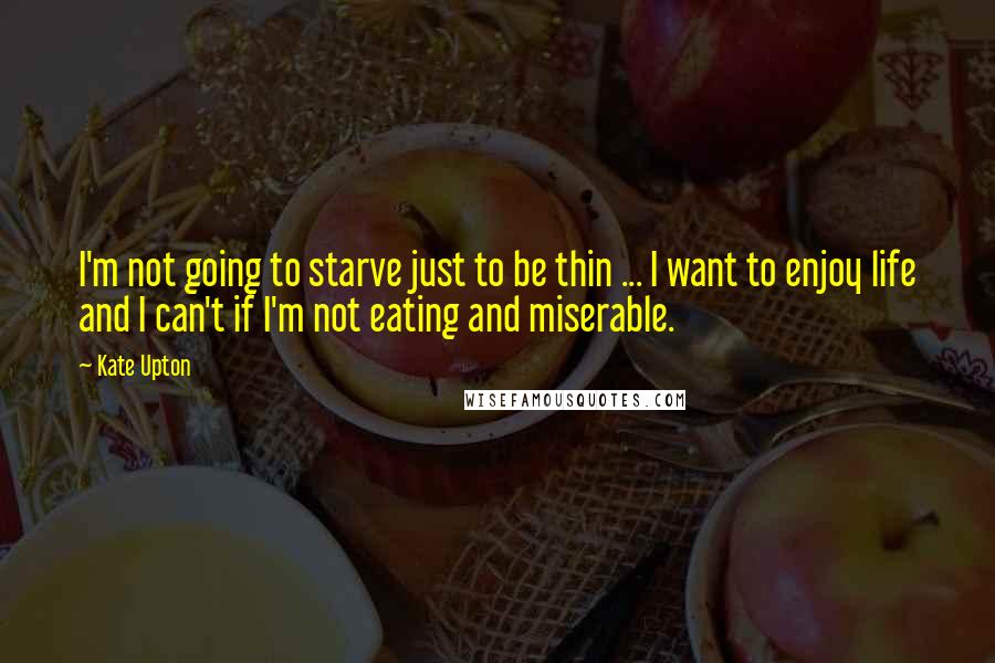 Kate Upton Quotes: I'm not going to starve just to be thin ... I want to enjoy life and I can't if I'm not eating and miserable.
