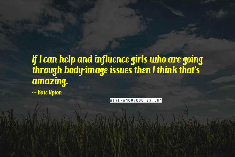 Kate Upton Quotes: If I can help and influence girls who are going through body-image issues then I think that's amazing.