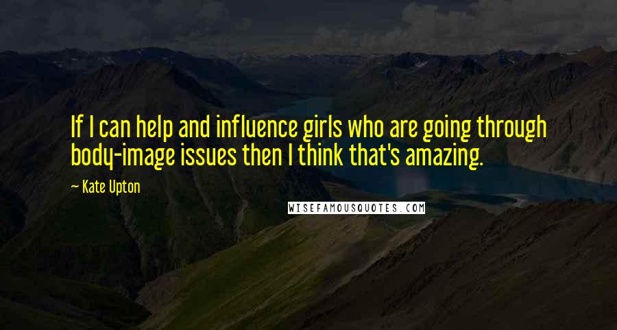 Kate Upton Quotes: If I can help and influence girls who are going through body-image issues then I think that's amazing.