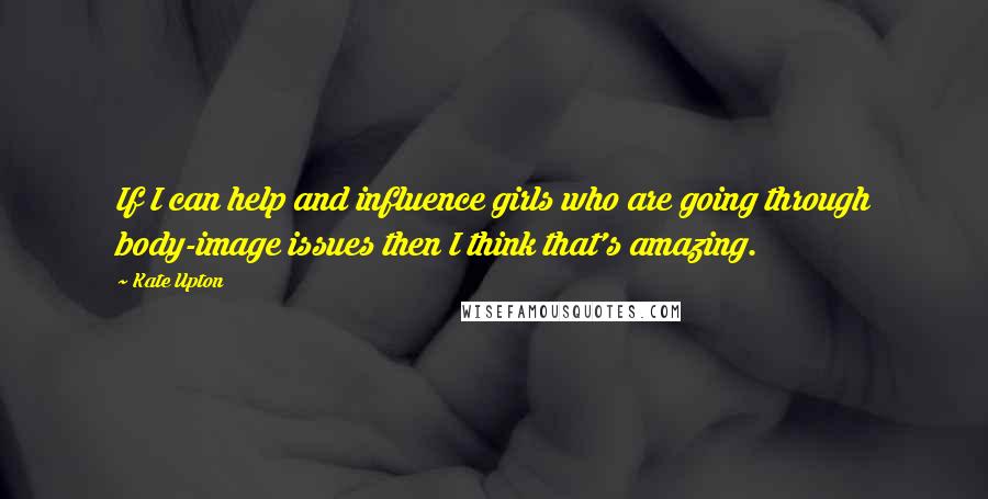 Kate Upton Quotes: If I can help and influence girls who are going through body-image issues then I think that's amazing.