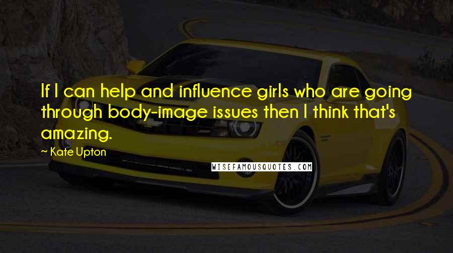 Kate Upton Quotes: If I can help and influence girls who are going through body-image issues then I think that's amazing.