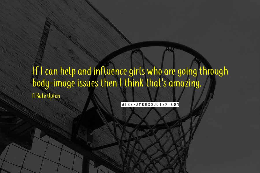 Kate Upton Quotes: If I can help and influence girls who are going through body-image issues then I think that's amazing.