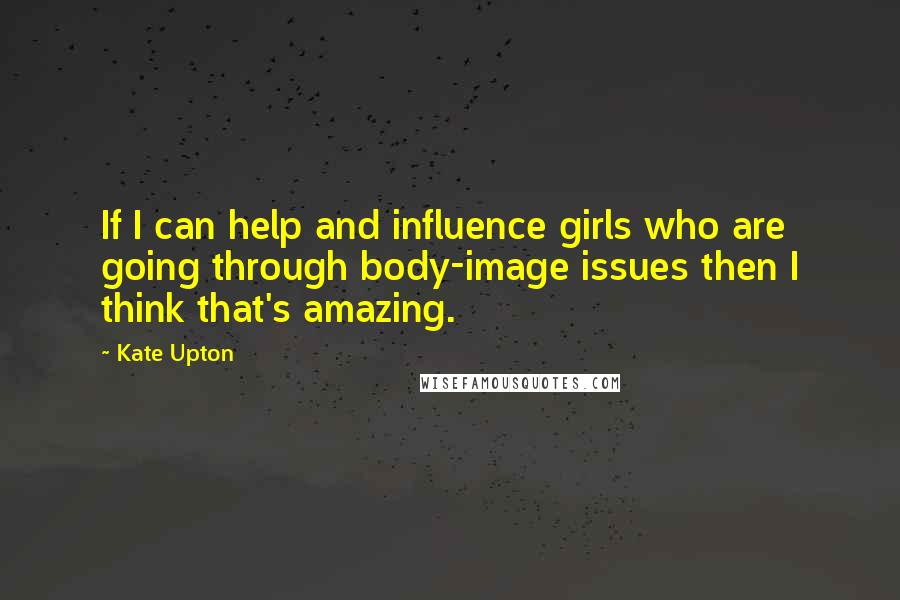 Kate Upton Quotes: If I can help and influence girls who are going through body-image issues then I think that's amazing.