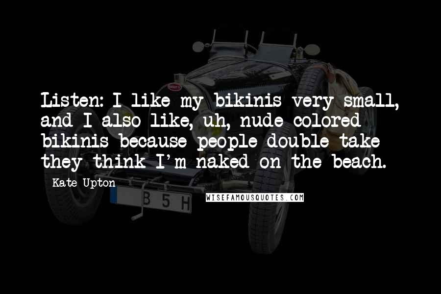 Kate Upton Quotes: Listen: I like my bikinis very small, and I also like, uh, nude-colored bikinis because people double-take - they think I'm naked on the beach.