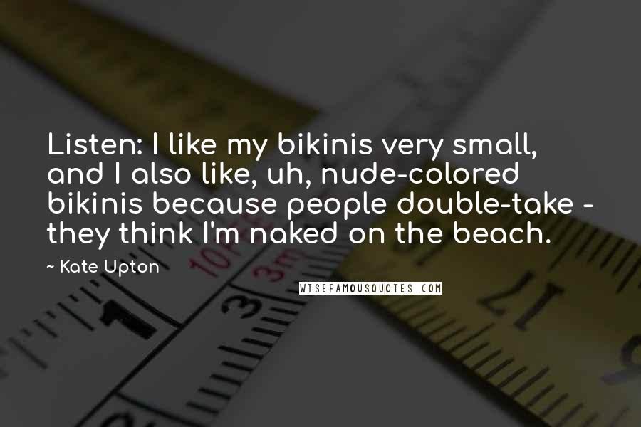 Kate Upton Quotes: Listen: I like my bikinis very small, and I also like, uh, nude-colored bikinis because people double-take - they think I'm naked on the beach.