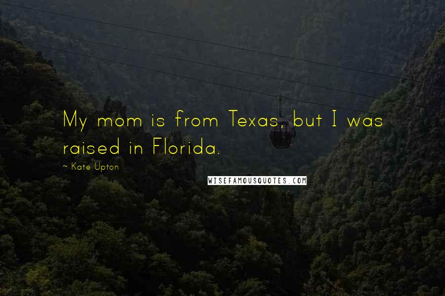Kate Upton Quotes: My mom is from Texas, but I was raised in Florida.