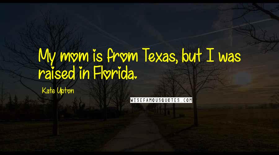 Kate Upton Quotes: My mom is from Texas, but I was raised in Florida.