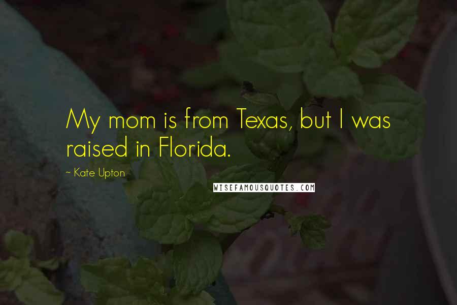 Kate Upton Quotes: My mom is from Texas, but I was raised in Florida.