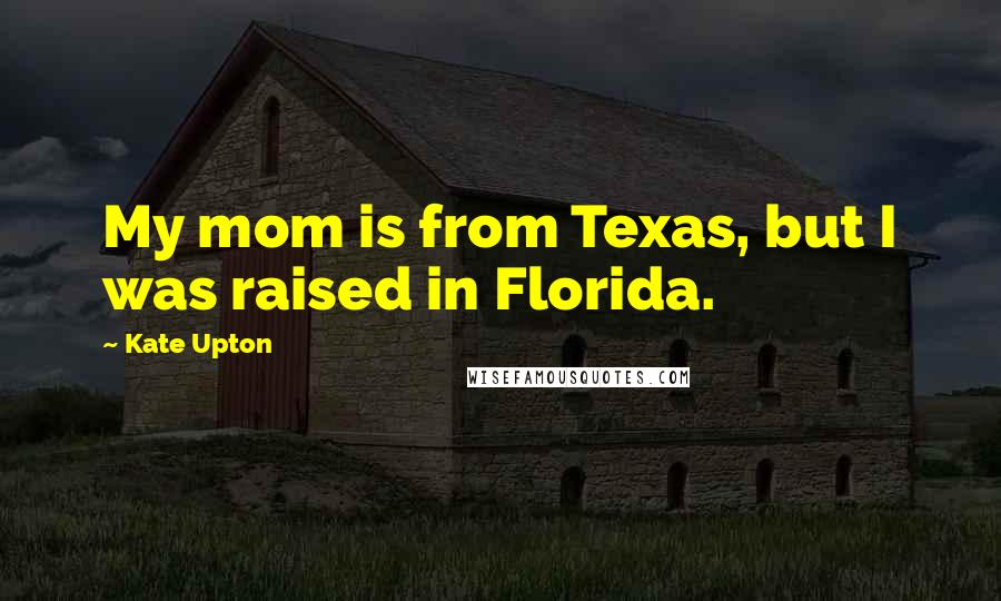 Kate Upton Quotes: My mom is from Texas, but I was raised in Florida.