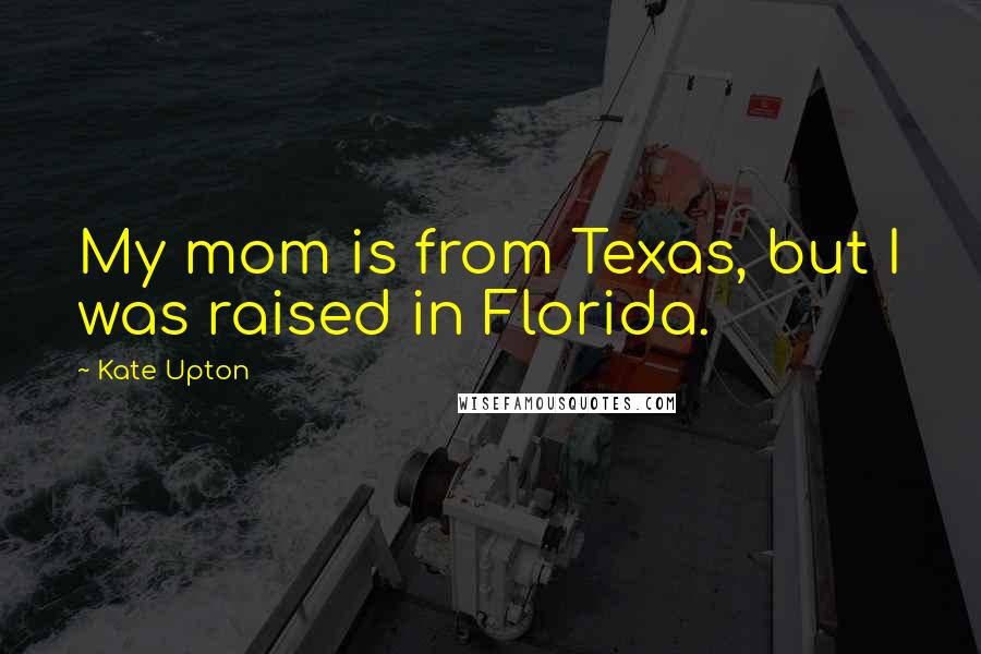 Kate Upton Quotes: My mom is from Texas, but I was raised in Florida.