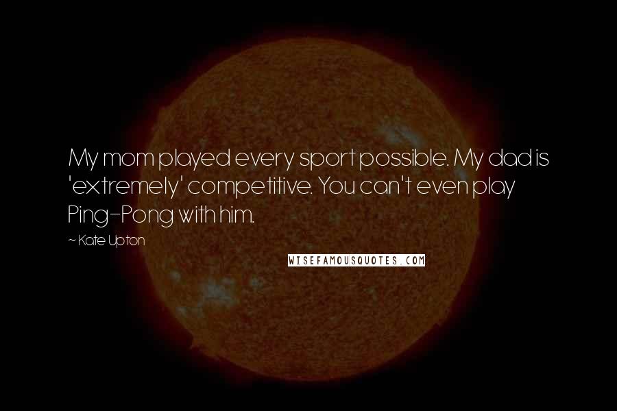 Kate Upton Quotes: My mom played every sport possible. My dad is 'extremely' competitive. You can't even play Ping-Pong with him.
