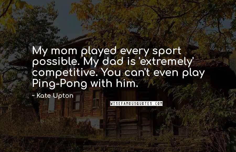 Kate Upton Quotes: My mom played every sport possible. My dad is 'extremely' competitive. You can't even play Ping-Pong with him.