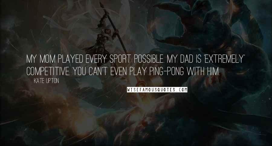 Kate Upton Quotes: My mom played every sport possible. My dad is 'extremely' competitive. You can't even play Ping-Pong with him.