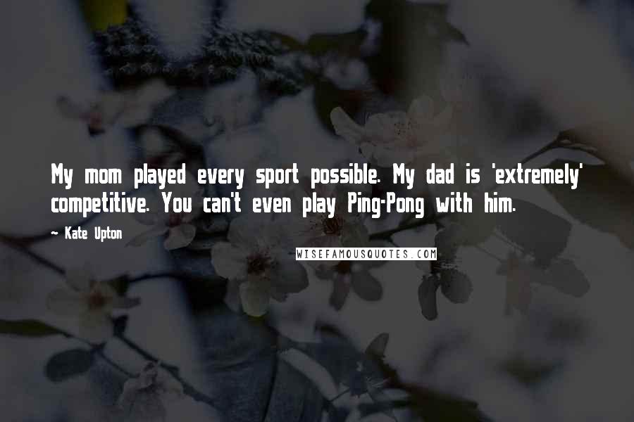 Kate Upton Quotes: My mom played every sport possible. My dad is 'extremely' competitive. You can't even play Ping-Pong with him.