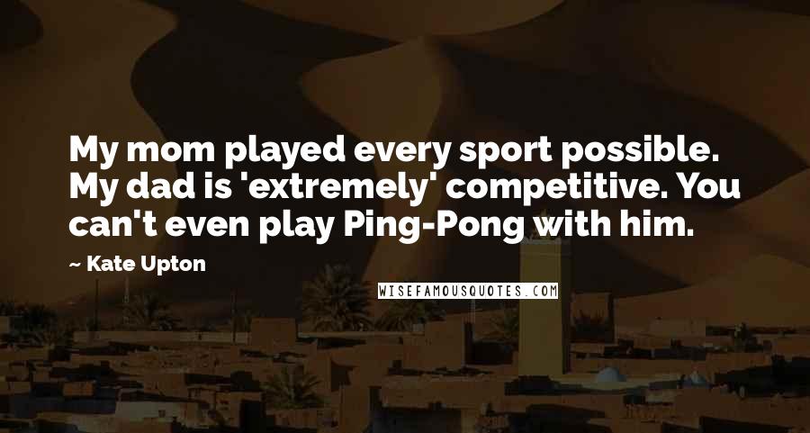 Kate Upton Quotes: My mom played every sport possible. My dad is 'extremely' competitive. You can't even play Ping-Pong with him.