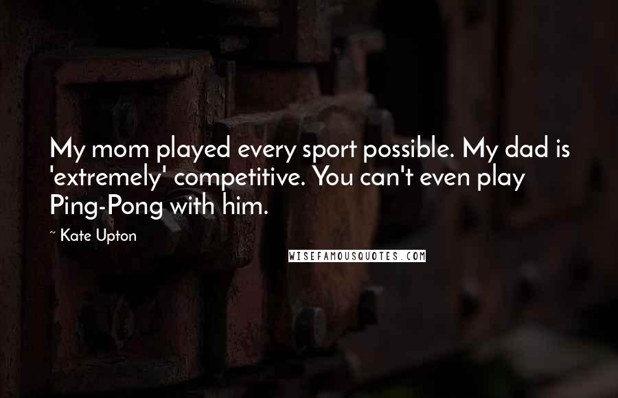 Kate Upton Quotes: My mom played every sport possible. My dad is 'extremely' competitive. You can't even play Ping-Pong with him.