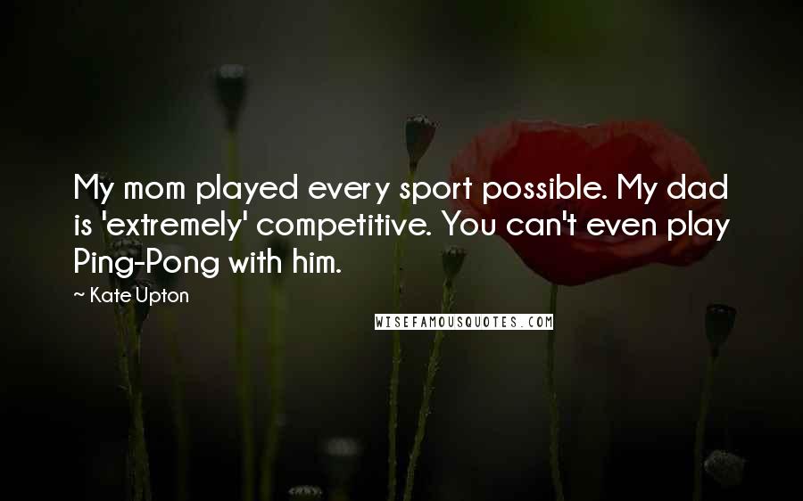 Kate Upton Quotes: My mom played every sport possible. My dad is 'extremely' competitive. You can't even play Ping-Pong with him.