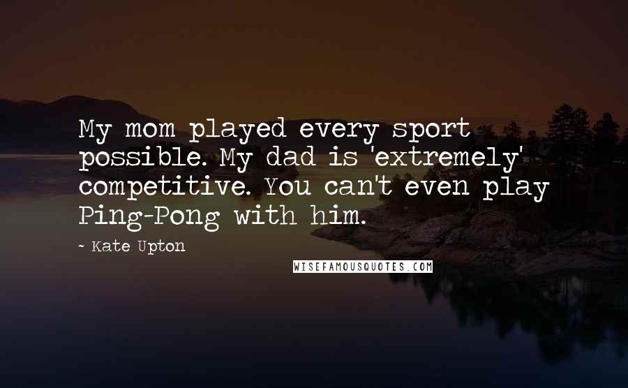 Kate Upton Quotes: My mom played every sport possible. My dad is 'extremely' competitive. You can't even play Ping-Pong with him.