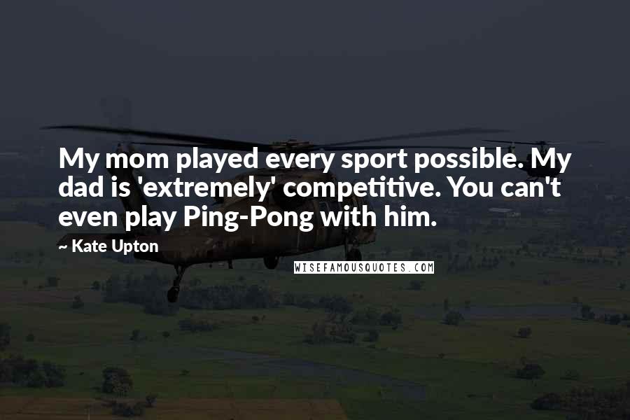 Kate Upton Quotes: My mom played every sport possible. My dad is 'extremely' competitive. You can't even play Ping-Pong with him.
