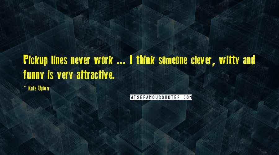 Kate Upton Quotes: Pickup lines never work ... I think someone clever, witty and funny is very attractive.