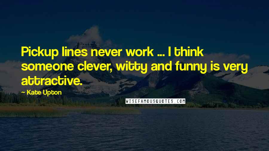 Kate Upton Quotes: Pickup lines never work ... I think someone clever, witty and funny is very attractive.