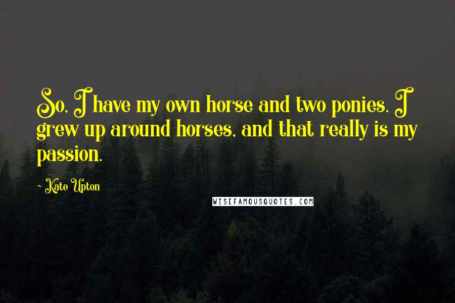 Kate Upton Quotes: So, I have my own horse and two ponies. I grew up around horses, and that really is my passion.