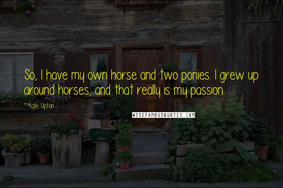 Kate Upton Quotes: So, I have my own horse and two ponies. I grew up around horses, and that really is my passion.