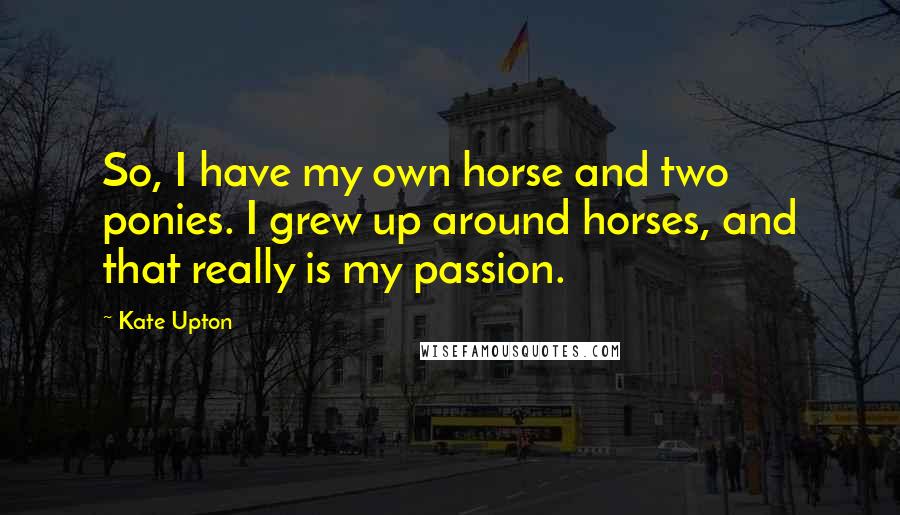 Kate Upton Quotes: So, I have my own horse and two ponies. I grew up around horses, and that really is my passion.