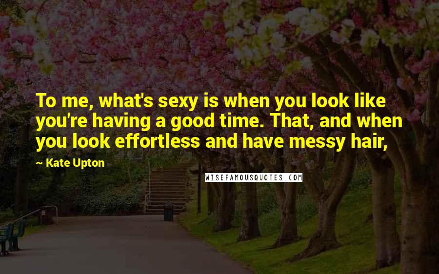 Kate Upton Quotes: To me, what's sexy is when you look like you're having a good time. That, and when you look effortless and have messy hair,