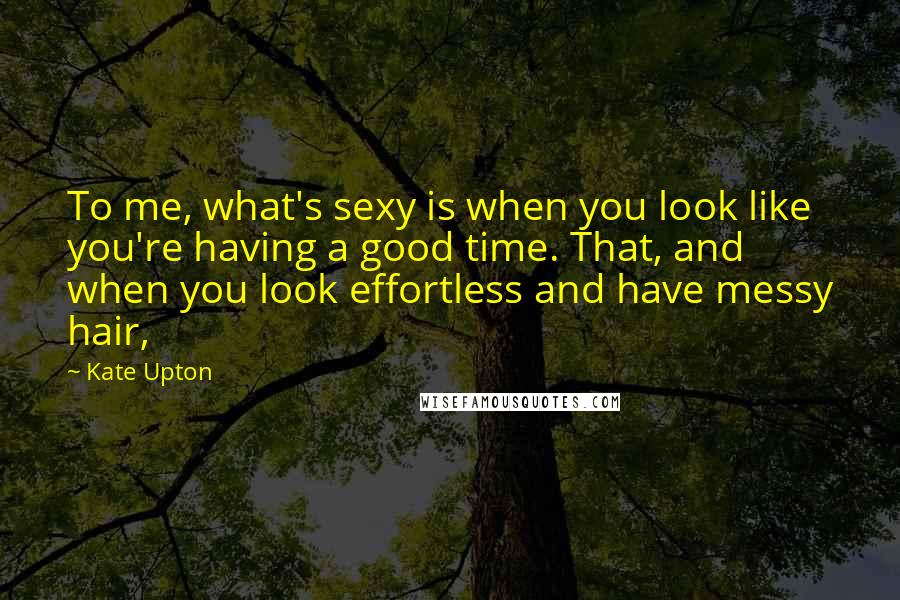 Kate Upton Quotes: To me, what's sexy is when you look like you're having a good time. That, and when you look effortless and have messy hair,