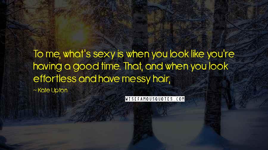 Kate Upton Quotes: To me, what's sexy is when you look like you're having a good time. That, and when you look effortless and have messy hair,