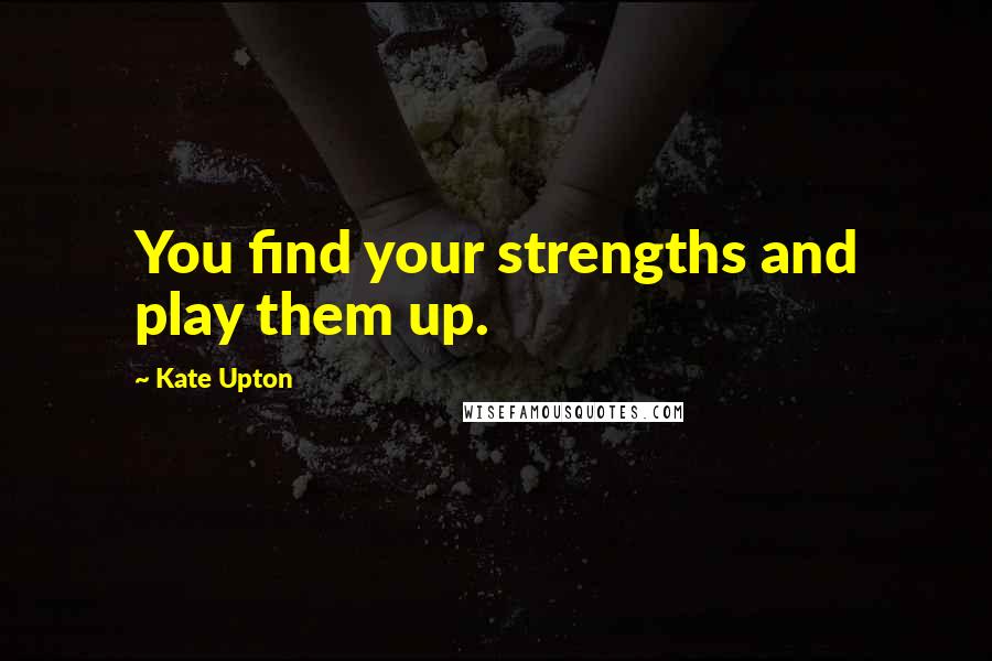 Kate Upton Quotes: You find your strengths and play them up.
