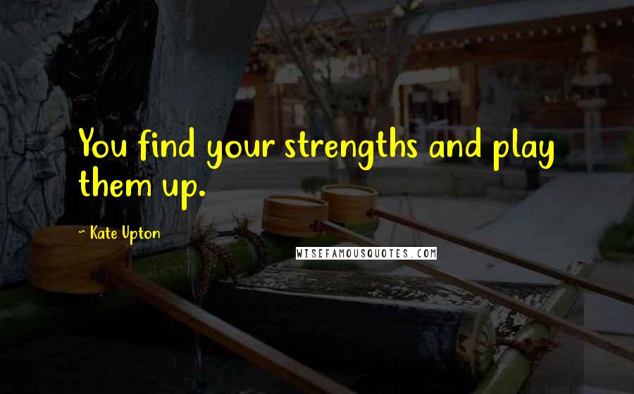 Kate Upton Quotes: You find your strengths and play them up.