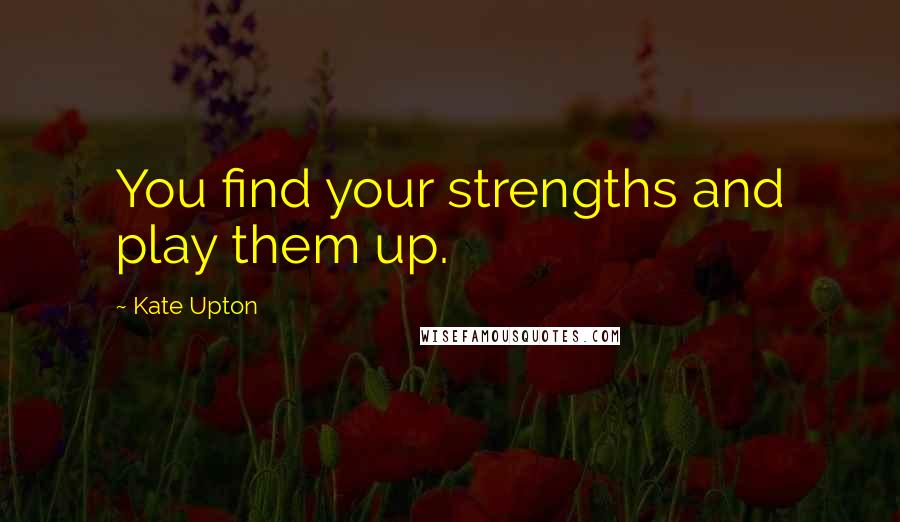 Kate Upton Quotes: You find your strengths and play them up.