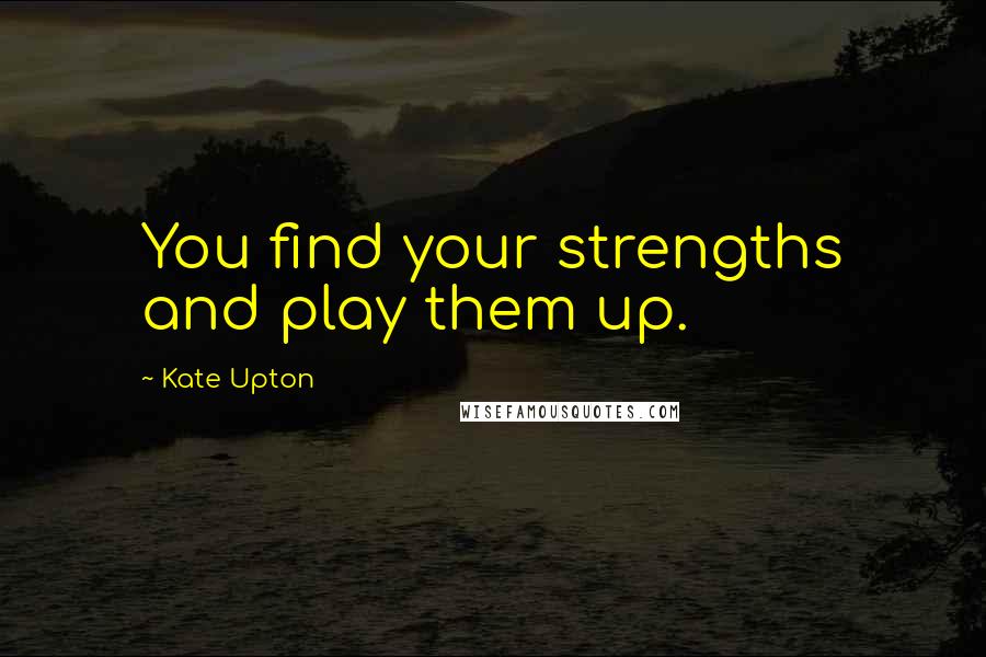 Kate Upton Quotes: You find your strengths and play them up.