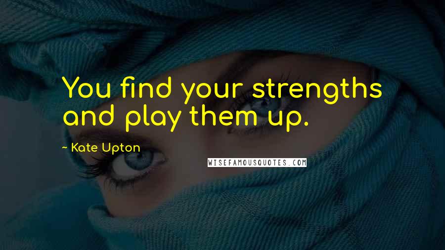 Kate Upton Quotes: You find your strengths and play them up.