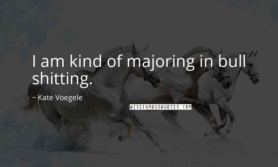 Kate Voegele Quotes: I am kind of majoring in bull shitting.