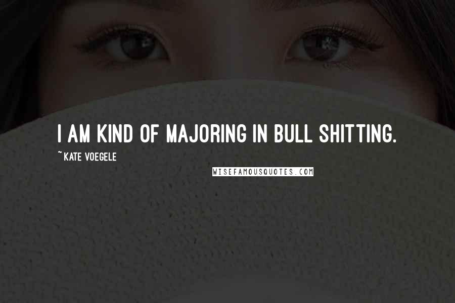 Kate Voegele Quotes: I am kind of majoring in bull shitting.