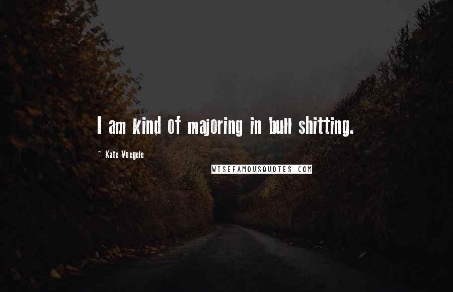 Kate Voegele Quotes: I am kind of majoring in bull shitting.