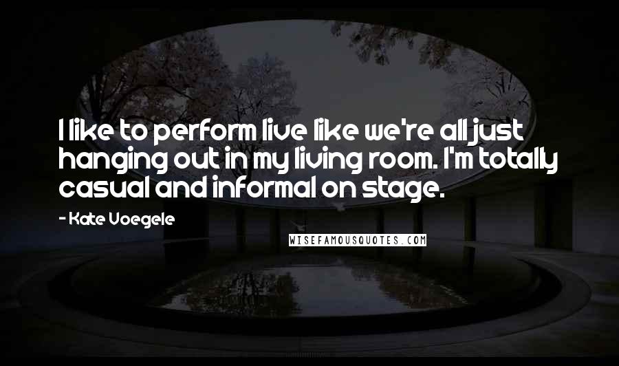 Kate Voegele Quotes: I like to perform live like we're all just hanging out in my living room. I'm totally casual and informal on stage.