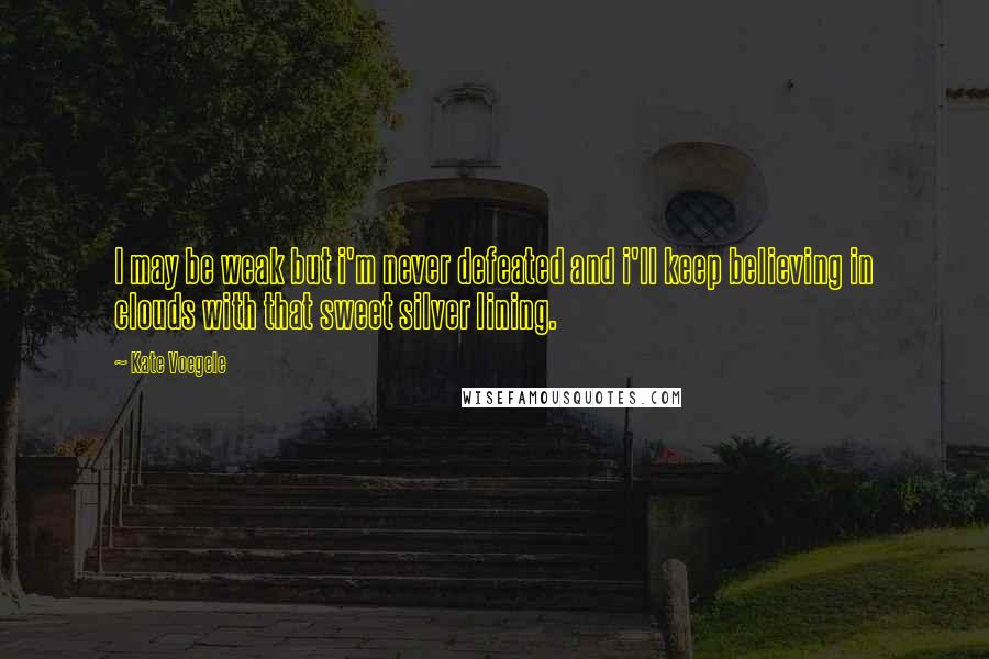 Kate Voegele Quotes: I may be weak but i'm never defeated and i'll keep believing in clouds with that sweet silver lining.