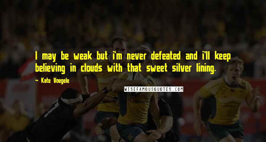 Kate Voegele Quotes: I may be weak but i'm never defeated and i'll keep believing in clouds with that sweet silver lining.