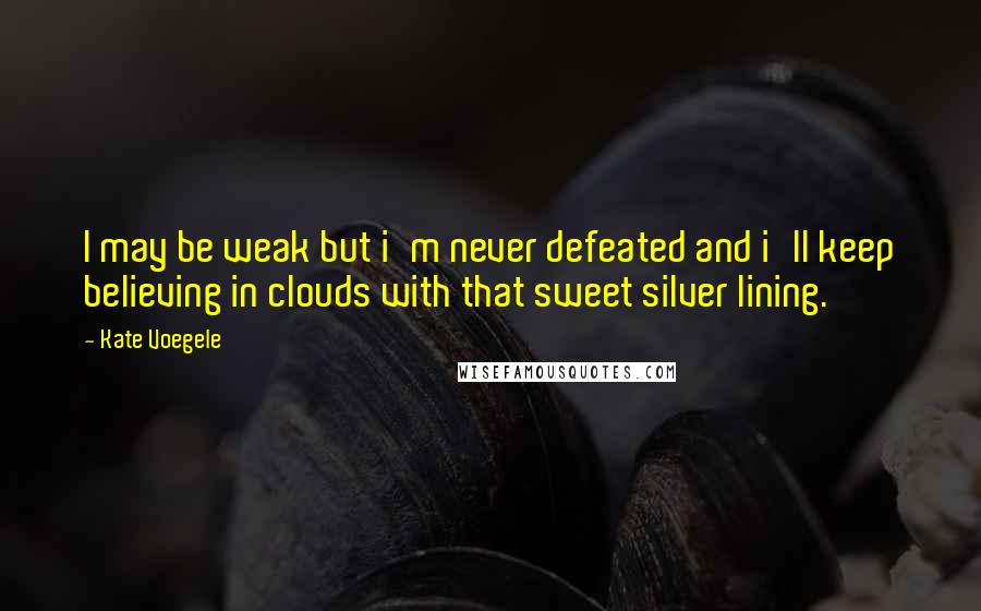 Kate Voegele Quotes: I may be weak but i'm never defeated and i'll keep believing in clouds with that sweet silver lining.